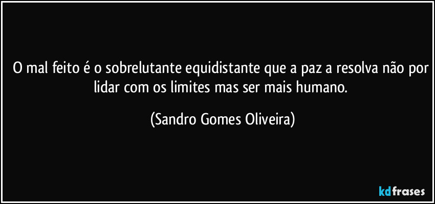 O mal feito é o sobrelutante equidistante que a paz a resolva não por lidar com os limites mas ser mais humano. (Sandro Gomes Oliveira)