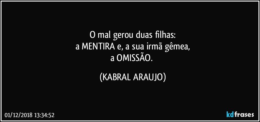 O mal gerou duas filhas:
a MENTIRA e, a sua irmã gêmea,
a OMISSÃO. (KABRAL ARAUJO)