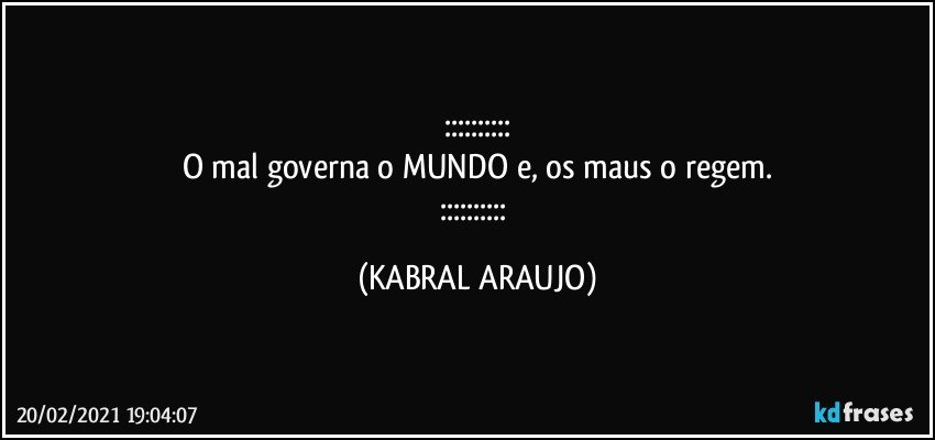 ::::::::::
O mal governa o MUNDO e, os maus o regem.
:::::::::: (KABRAL ARAUJO)