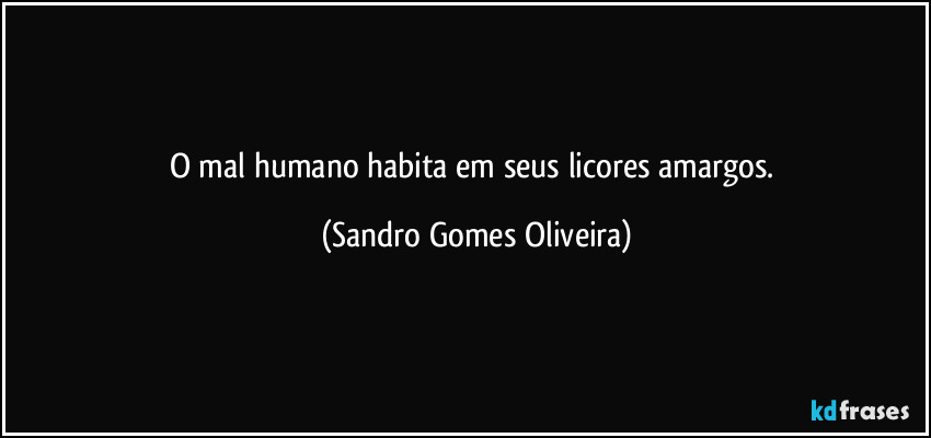 O mal humano habita em seus licores amargos. (Sandro Gomes Oliveira)