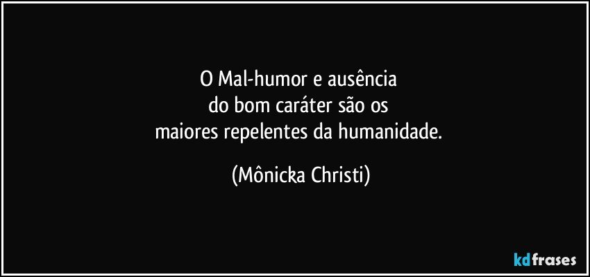 O Mal-humor e ausência 
do bom caráter são os 
maiores repelentes da humanidade. (Mônicka Christi)