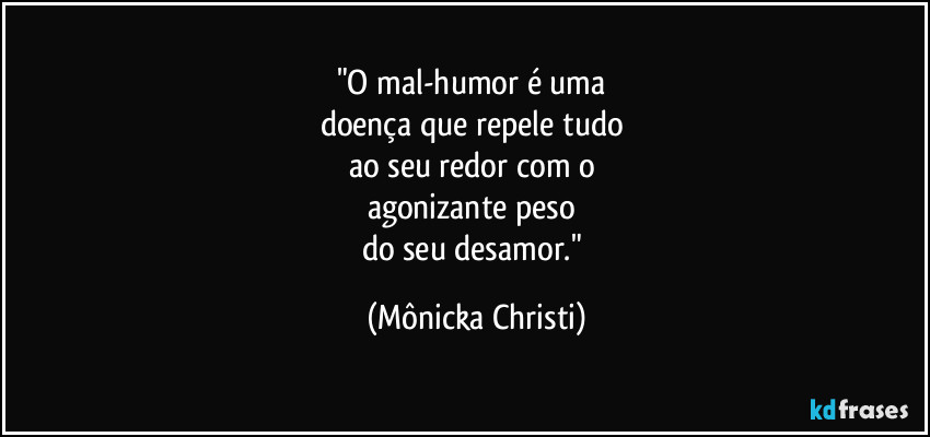 "O mal-humor é uma 
doença que repele tudo 
ao seu redor com o 
agonizante  peso 
do seu desamor." (Mônicka Christi)