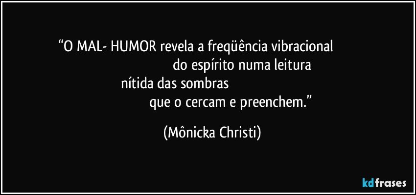 “O MAL- HUMOR revela a freqüência vibracional                                                                                                   do espírito numa leitura nítida das sombras                                                                                                                       que o cercam e preenchem.” (Mônicka Christi)