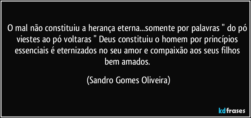 O mal não constituiu a herança eterna...somente por palavras " do pó viestes ao pó voltaras " Deus constituiu o homem por princípios essenciais é eternizados no seu amor e compaixão aos seus filhos bem amados. (Sandro Gomes Oliveira)