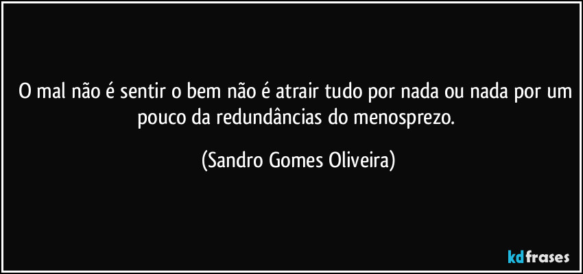 O mal não é sentir o bem não é atrair tudo por nada ou nada por um pouco da redundâncias do menosprezo. (Sandro Gomes Oliveira)