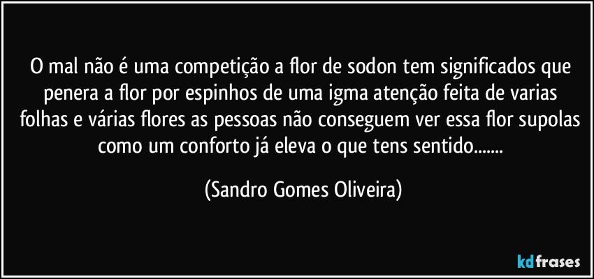 O mal não é uma competição a flor de sodon tem significados que penera a flor por espinhos de uma igma atenção feita de varias folhas e várias flores as pessoas não conseguem ver essa flor supolas como um conforto já eleva o que tens sentido... (Sandro Gomes Oliveira)
