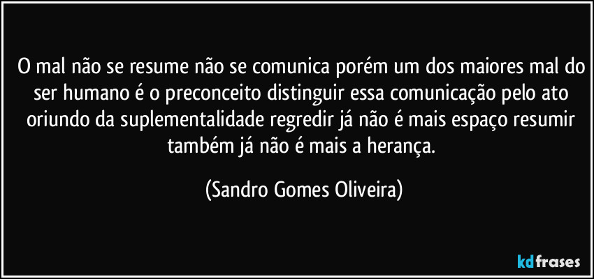 O mal não se resume não se comunica porém um dos maiores mal do ser humano é o preconceito distinguir essa comunicação pelo ato oriundo da suplementalidade regredir já não é mais espaço resumir também já não é mais a herança. (Sandro Gomes Oliveira)