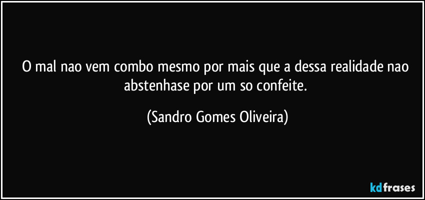 O mal nao vem combo mesmo por mais que a dessa realidade nao abstenhase por um so  confeite. (Sandro Gomes Oliveira)