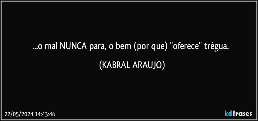 ...o mal NUNCA para, o bem (por que) "oferece" trégua. (KABRAL ARAUJO)