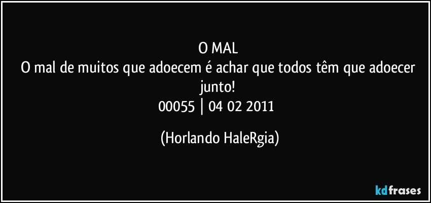 O MAL 
O mal de muitos que adoecem é achar que todos têm que adoecer junto! 
00055 | 04/02/2011  (Horlando HaleRgia)