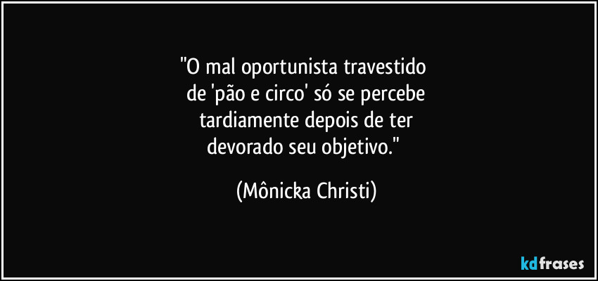 "O mal oportunista travestido 
de 'pão e circo' só se percebe
tardiamente depois de ter
devorado seu objetivo." (Mônicka Christi)