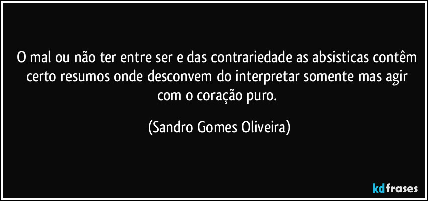 O mal ou não ter entre ser e das contrariedade as absisticas contêm certo resumos onde desconvem do interpretar somente mas agir com o coração puro. (Sandro Gomes Oliveira)