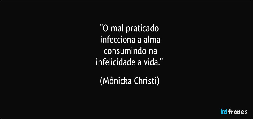 "O mal praticado
 infecciona a alma
 consumindo na
 infelicidade a vida." (Mônicka Christi)