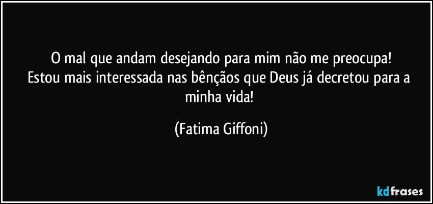 O mal que andam desejando para mim não me preocupa!
Estou mais interessada nas bênçãos que Deus já decretou para a minha vida! (Fatima Giffoni)