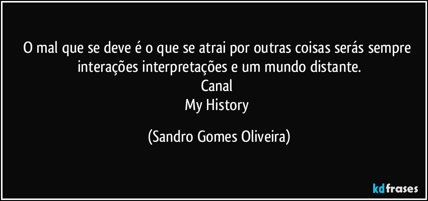 O mal que se deve é o que se atrai por outras coisas serás sempre interações interpretações e um mundo distante.
Canal 
My History (Sandro Gomes Oliveira)