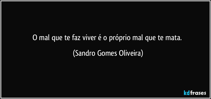 O mal que te faz viver é o próprio mal que te mata. (Sandro Gomes Oliveira)
