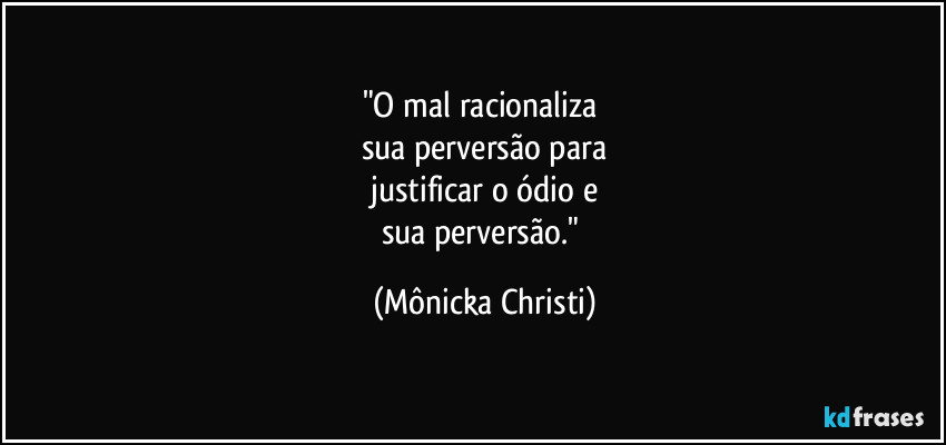 "O mal racionaliza 
sua perversão para
 justificar o ódio e 
sua perversão." (Mônicka Christi)