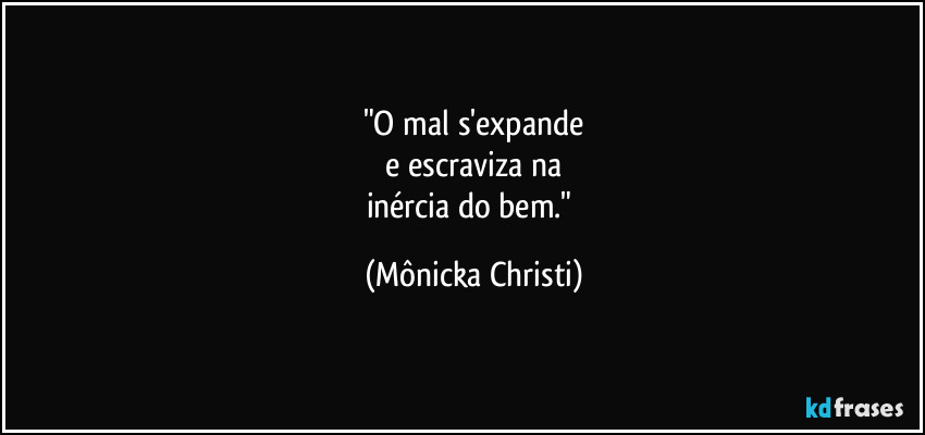 "O mal s'expande
 e escraviza na 
inércia do bem." (Mônicka Christi)