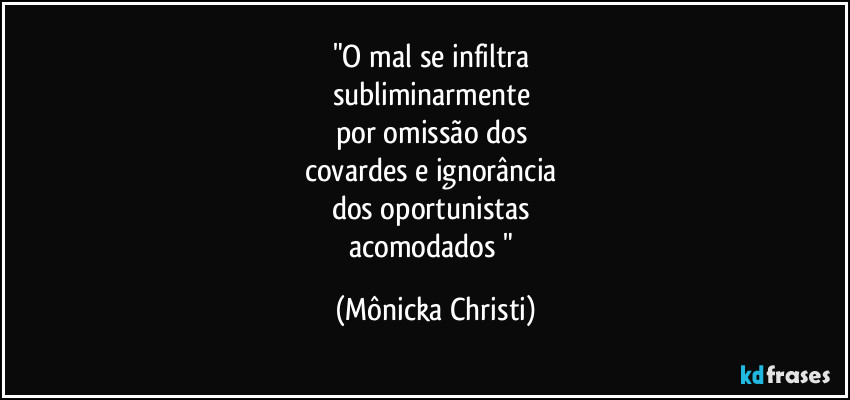 "O mal se infiltra 
subliminarmente 
por omissão dos 
covardes e ignorância 
dos oportunistas 
acomodados " (Mônicka Christi)