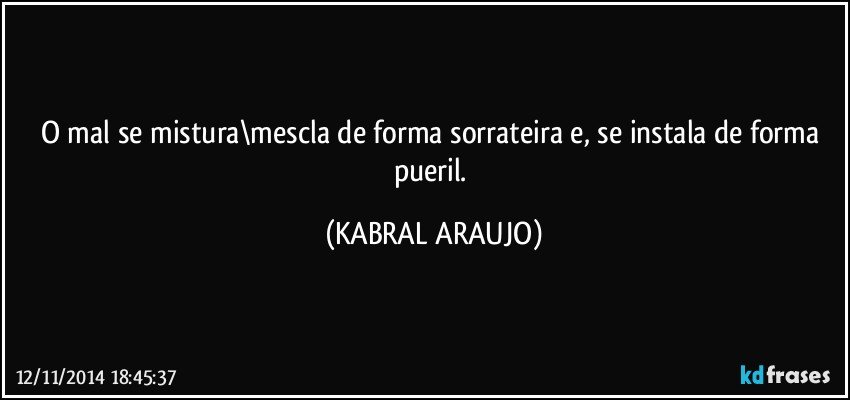 O mal se mistura\mescla de forma sorrateira e, se instala de forma pueril. (KABRAL ARAUJO)