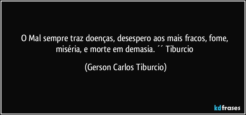 O Mal sempre traz doenças, desespero aos mais fracos, fome, miséria, e morte em demasia. ´´ Tiburcio (Gerson Carlos Tiburcio)