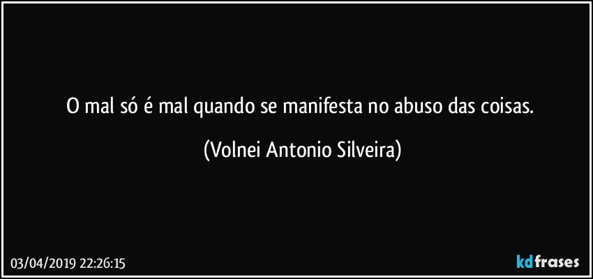 O mal só é mal quando se manifesta no abuso das coisas. (Volnei Antonio Silveira)