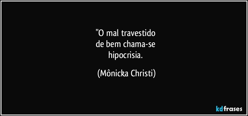 "O mal travestido 
de bem chama-se 
hipocrisia. (Mônicka Christi)