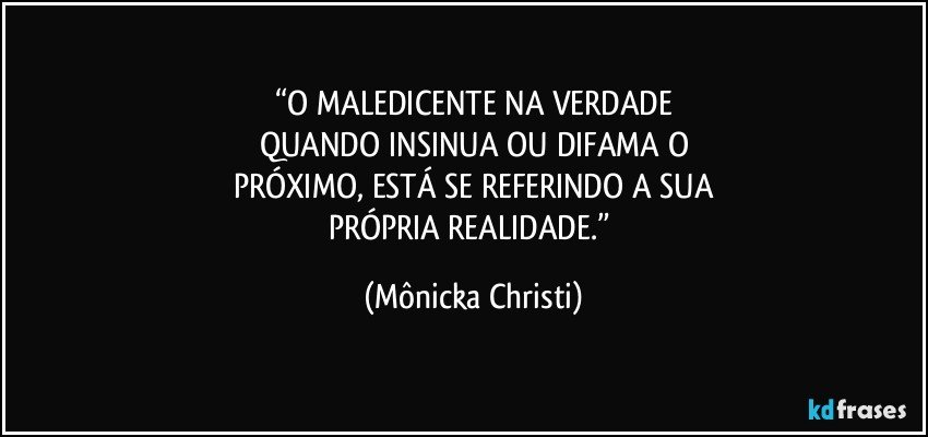 “O MALEDICENTE NA VERDADE
QUANDO INSINUA OU DIFAMA O
PRÓXIMO, ESTÁ SE REFERINDO A SUA
PRÓPRIA REALIDADE.” (Mônicka Christi)