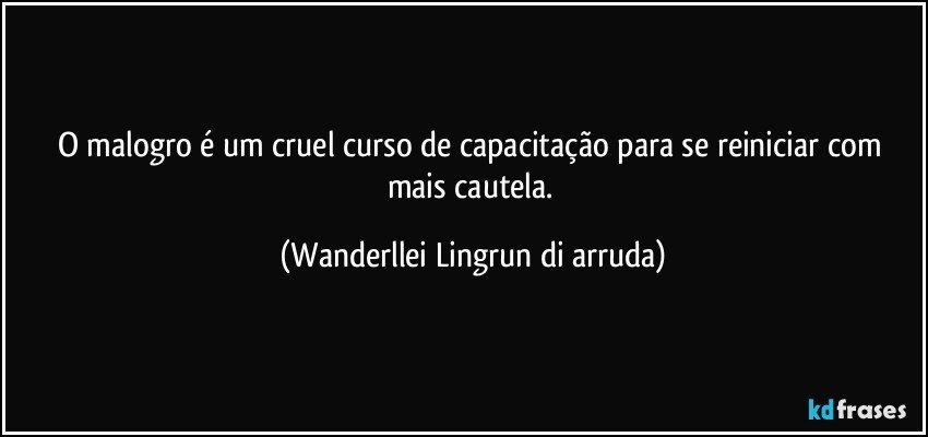 O malogro é um cruel curso de capacitação para se reiniciar com mais cautela. (Wanderllei Lingrun di arruda)