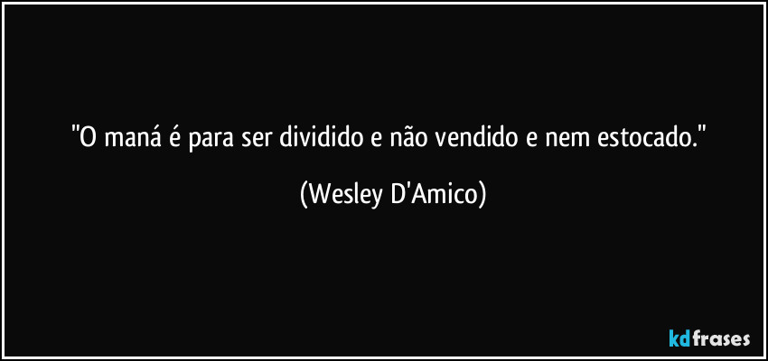 "O maná é para ser dividido e não vendido e nem estocado." (Wesley D'Amico)