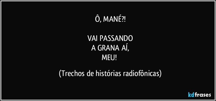 Ô, MANÉ?!

VAI PASSANDO
A GRANA AÍ,
MEU! (Trechos de histórias radiofônicas)