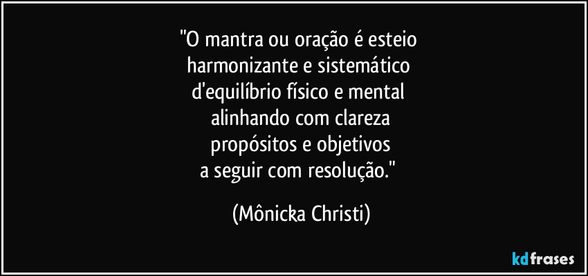 "O mantra ou oração é esteio 
harmonizante e sistemático 
d'equilíbrio físico e mental 
alinhando com clareza
 propósitos e objetivos 
a seguir com resolução." (Mônicka Christi)