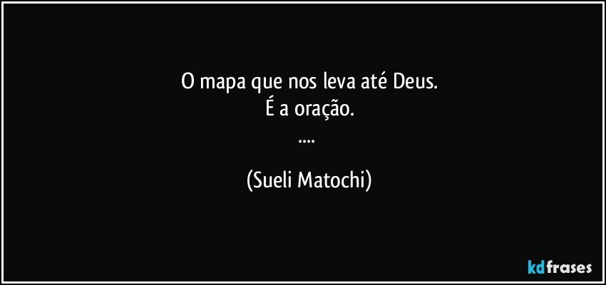 O mapa que nos leva até Deus.
É a oração.
... (Sueli Matochi)