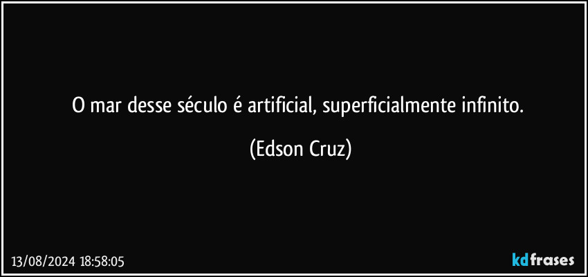 O mar desse século é artificial, superficialmente infinito. (Edson Cruz)