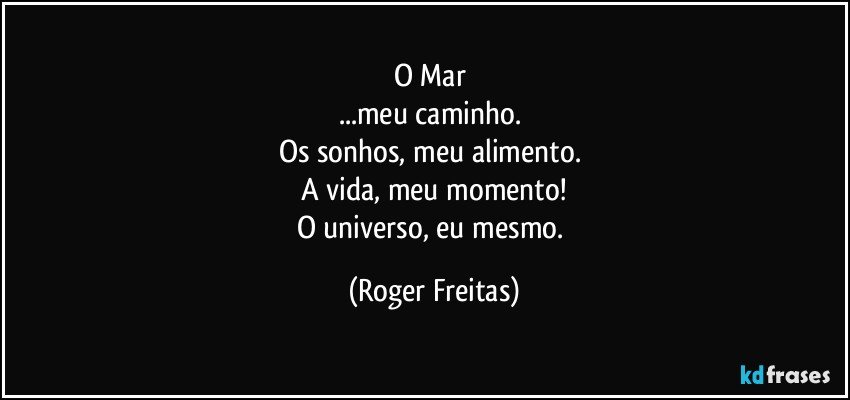 O Mar 
...meu caminho. 
Os sonhos, meu alimento. 
A vida, meu momento!
O universo, eu mesmo. (Roger Freitas)