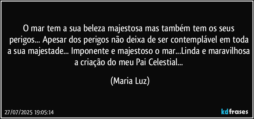 O mar tem a sua beleza majestosa mas também tem os seus perigos... Apesar dos perigos não deixa de ser contemplável em toda a sua majestade... Imponente e majestoso o mar...Linda e maravilhosa a criação do meu Pai Celestial... (Maria Luz)