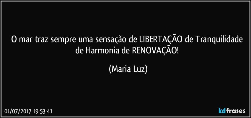 O mar traz sempre uma sensação de LIBERTAÇÃO de Tranquilidade de Harmonia de RENOVAÇÃO! (Maria Luz)