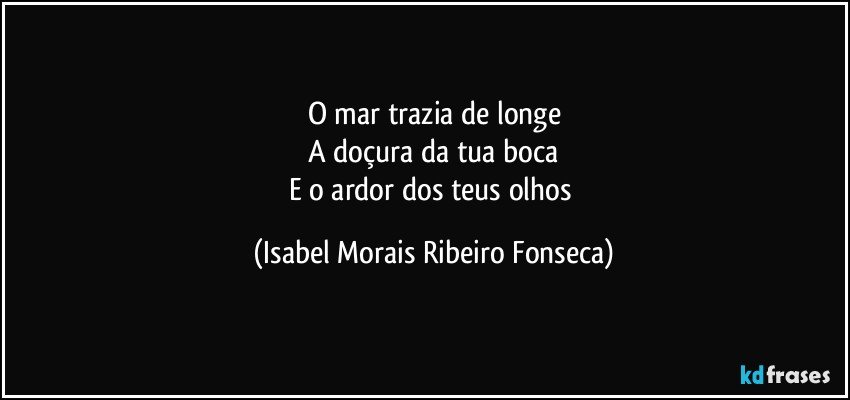O mar trazia de longe
A doçura da tua boca
E o ardor dos teus olhos (Isabel Morais Ribeiro Fonseca)