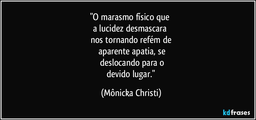 "O marasmo físico que 
a lucidez desmascara 
nos tornando refém de
 aparente apatia,  se
 deslocando para o
 devido lugar." (Mônicka Christi)