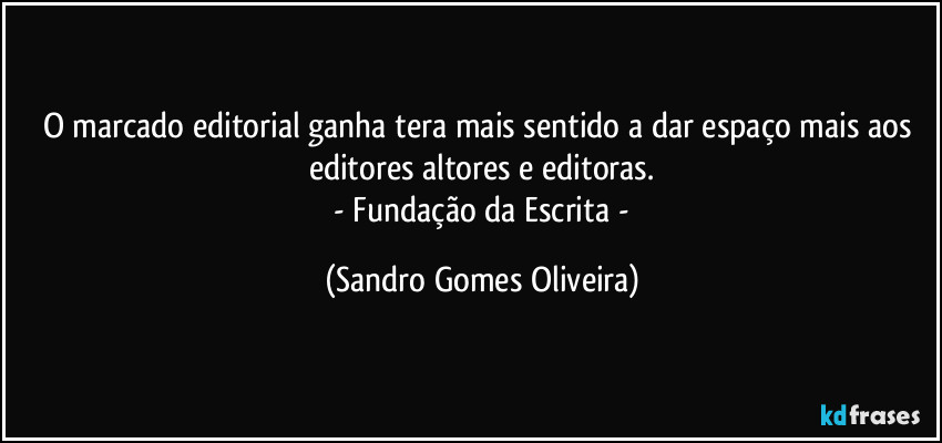 O marcado editorial ganha tera mais sentido a dar espaço mais aos editores altores e editoras.
 - Fundação da Escrita - (Sandro Gomes Oliveira)