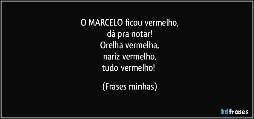 O MARCELO ficou vermelho,
dá pra notar!
Orelha vermelha,
nariz vermelho,
tudo vermelho! (Frases minhas)