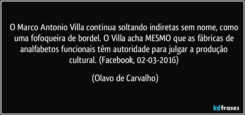 O Marco Antonio Villa continua soltando indiretas sem nome, como uma fofoqueira de bordel. O Villa acha MESMO que as fábricas de analfabetos funcionais têm autoridade para julgar a produção cultural. (Facebook, 02-03-2016) (Olavo de Carvalho)