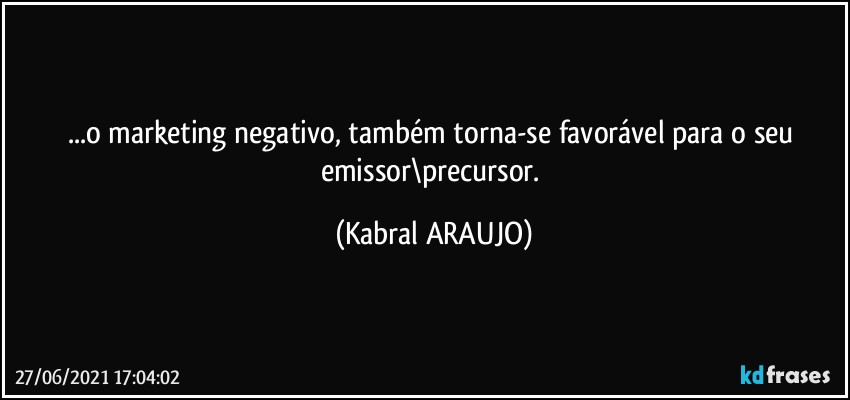 ...o marketing negativo, também  torna-se favorável para o seu emissor\precursor. (KABRAL ARAUJO)