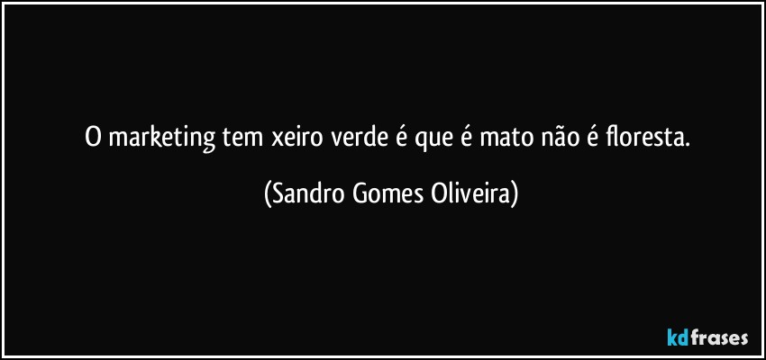 O marketing tem xeiro verde é que é mato não é floresta. (Sandro Gomes Oliveira)