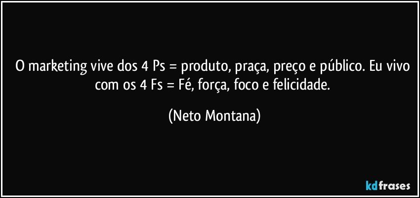 O marketing vive dos 4 Ps = produto, praça, preço e público. Eu vivo com os 4 Fs = Fé, força, foco e felicidade. (Neto Montana)