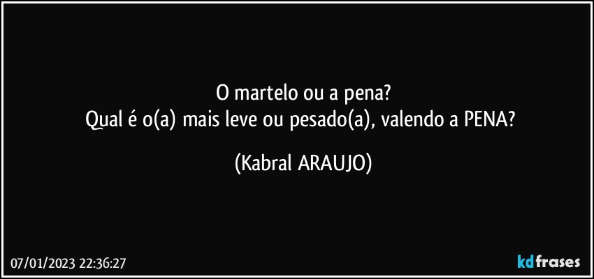 O martelo ou a pena?
Qual é o(a) mais leve ou pesado(a), valendo a PENA? (KABRAL ARAUJO)