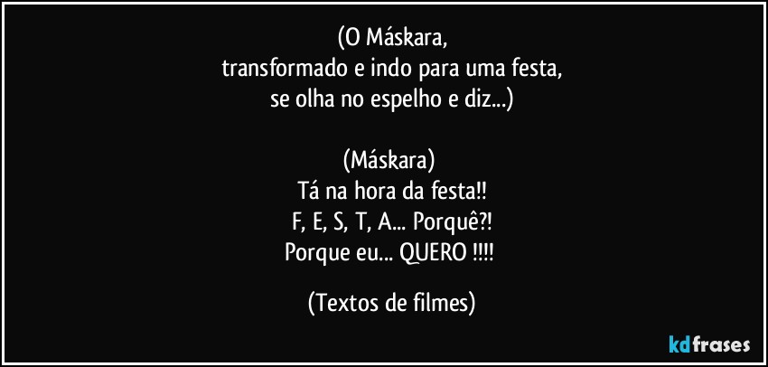 (O Máskara,
transformado e indo para uma festa,
se olha no espelho e diz...)

(Máskara) 
Tá na hora da festa!!
F, E, S, T, A... Porquê?!
Porque eu... QUERO !!! (Textos de filmes)