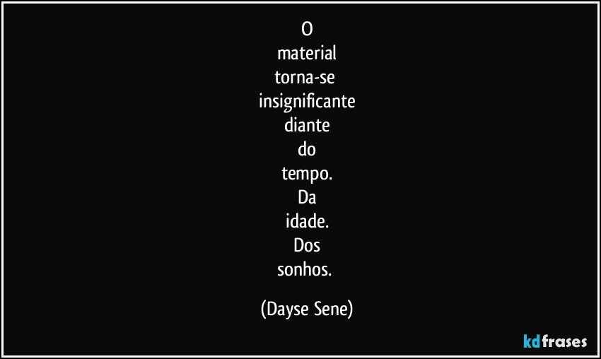 O
material
torna-se 
insignificante
diante
do
tempo.
Da
idade.
Dos
sonhos. (Dayse Sene)