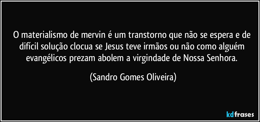 O materialismo de mervin é um transtorno que não se espera e de difícil solução clocua se Jesus teve irmãos ou não como alguém evangélicos prezam abolem a virgindade de Nossa Senhora. (Sandro Gomes Oliveira)
