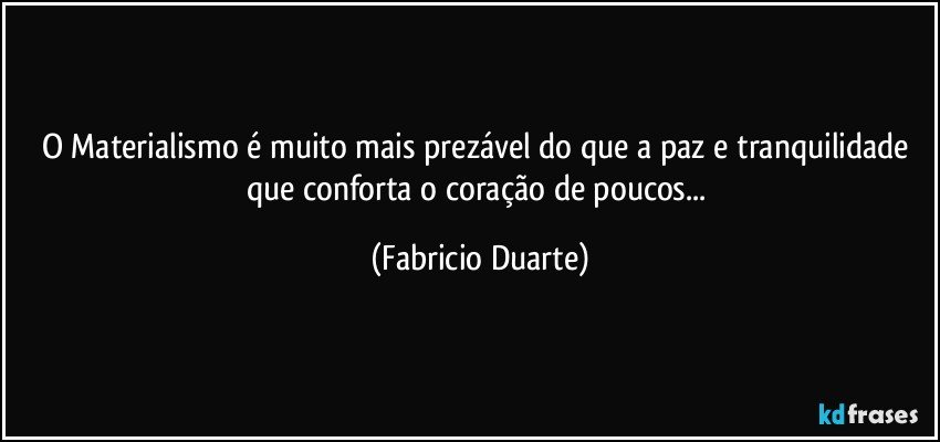 O Materialismo é muito mais prezável do que a paz e tranquilidade que conforta o coração de poucos... (Fabricio Duarte)